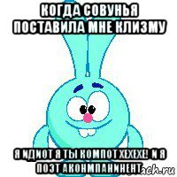 когда совунья поставила мне клизму я идиот я ты компот хехехе! и я поэт аконмпанинент