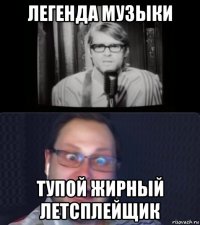 легенда музыки тупой жирный летсплейщик