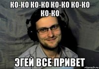 ко-ко ко-ко ко-ко ко-ко ко-ко эгей все привет