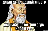 давай детка, сделай уже это лао цзы плохого никогда не советует