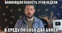 важнейшая новость этой недели в среду по 5050 два бокса