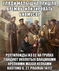 гляди малышка пришло время утилизировать биомусор рептилоиды из ес на трупах танцуют уколотых вакцинами крепкими махая кепками kaštonų g. 27, pagiriai 14117