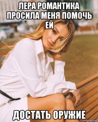 лера романтика просила меня помочь ей достать оружие
