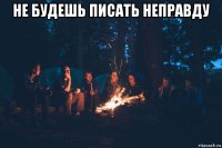 не будешь писать неправду 