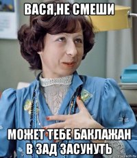 вася,не смеши может тебе баклажан в зад засунуть