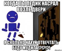 когда ты педик насрал возле двери я сколько нахуй отвечтать буду мудила!?!?!?!