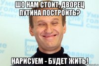 шо нам стоит, дворец путина построить? нарисуем - будет жить!