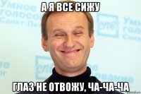 а я все сижу глаз не отвожу, ча-ча-ча