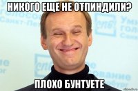 никого еще не отпиндили? плохо бунтуете
