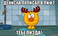 дениска пописал в лифт тебе пизда!
