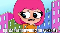  когда ты получил 2 по рускому