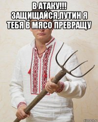 в атаку!!! защищайся,путин я тебя в мясо превращу 