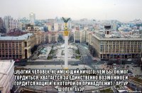  „убогий человек, не имеющий ничего, чем бы он мог гордиться, хватается за единственно возможное и гордится нацией, к которой он принадлежит.“ артур шопенгауэр