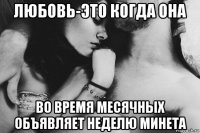 любовь-это когда она во время месячных объявляет неделю минета
