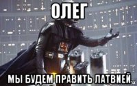 олег мы будем править латвией