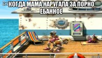 когда мама наругала за порно ебанное 