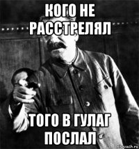 кого не расстрелял того в гулаг послал