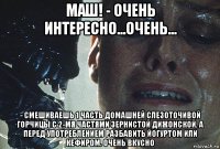 маш! - очень интересно...очень... - смешиваешь 1 часть домашней слезоточивой горчицы с 2-мя частями зернистой дижонской, а перед употреблением разбавить йогуртом или кефиром. очень вкусно