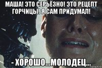 маша! это серьёзно! это рецепт горчицы! я сам придумал! - хорошо...молодец...