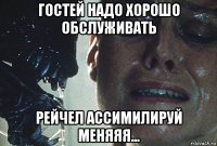 гостей надо хорошо обслуживать рейчел ассимилируй меняяя...