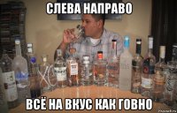 слева направо всё на вкус как говно