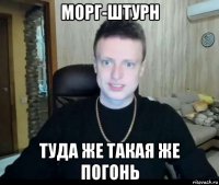 морг-штурн туда же такая же погонь