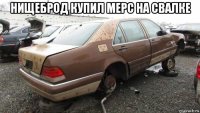 нищеброд купил мерс на свалке 