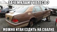 зачем хламу колесо ? можно итак ездить на свалке