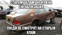 старому хламу не нужна сигнализация люди не смотрят на старый хлам