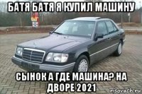 батя батя я купил машину сынок а где машина? на дворе 2021