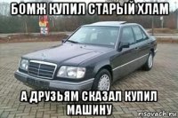 бомж купил старый хлам а друзьям сказал купил машину