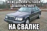 можешь купить такой дещевый туалет на свалке