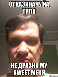 отказиначу йа типя не дразни my sweet меня