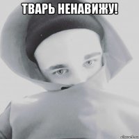 тварь ненавижу! 