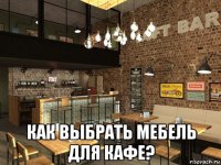  как выбрать мебель для кафе?