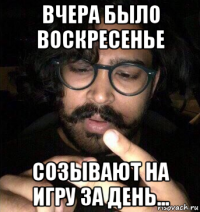 вчера было воскресенье созывают на игру за день...