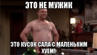 это не мужик это кусок сала с маленьким хуем!