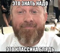 это знать надо это классика блядь