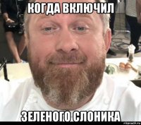 когда включил зеленого слоника