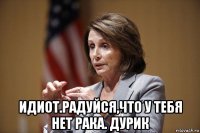  идиот.радуйся,что у тебя нет рака. дурик