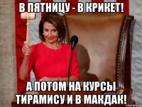 в пятницу - в крикет! а потом на курсы тирамису и в макдак!