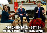  это дикий бред! - вот!! он мешает мне следовать мечте!