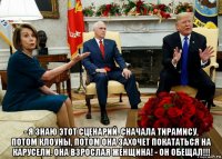  - я знаю этот сценарий. сначала тирамису, потом клоуны, потом она захочет покататься на карусели. она взрослая женщина! - он обещал!!!