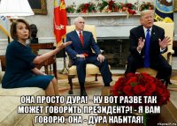  она просто дура! - ну вот разве так может говорить президент?! - я вам говорю, она - дура набитая!