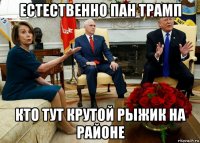 естественно пан трамп кто тут крутой рыжик на районе