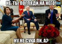 не, ты погляди на него! ну не сука ли, а?