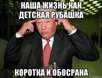 наша жизнь как детская рубашка коротка и обосрана