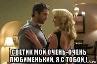  светик мой очень-очень любименький, я с тобой !
