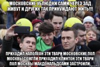 московские ублюдки сами через зад живут и других так принуждают жить!!! приходил наполеон эти твари московские пол москвы сожгли,приходил клинтон эти твари пол москвы макдональдсами застроили.