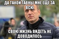 да такой гавны мне ещё за всю свою жизнь видеть не доводилось